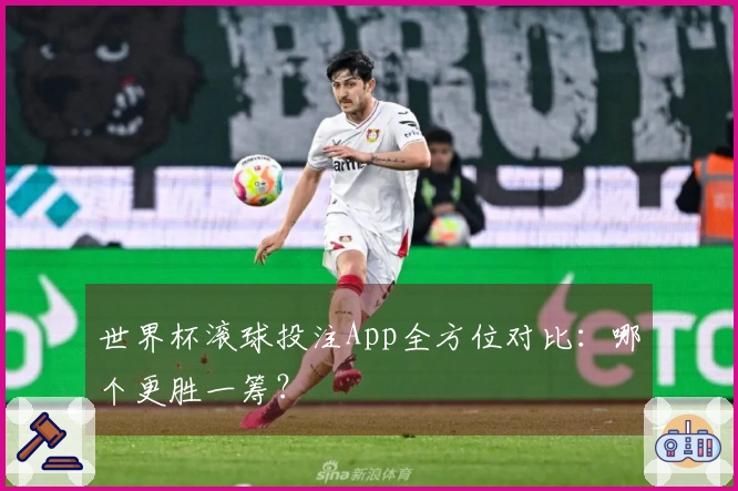 世界杯滚球投注App全方位对比：哪个更胜一筹？