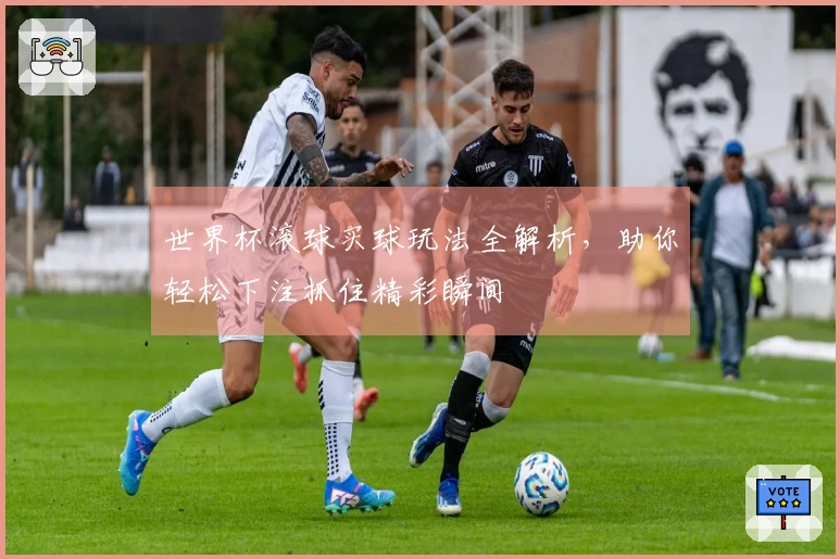 世界杯滚球买球玩法全解析，助你轻松下注抓住精彩瞬间