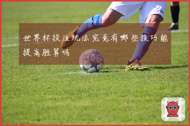 世界杯投注玩法究竟有哪些技巧能提高胜算吗