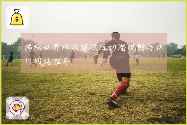 揭秘世界杯买球投注的潜规则与热门网站推荐