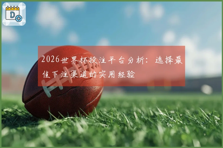 2026世界杯投注平台分析：选择最佳下注渠道的实用经验