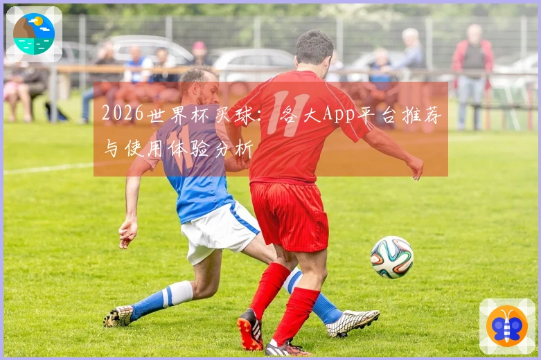 2026世界杯买球：各大App平台推荐与使用体验分析