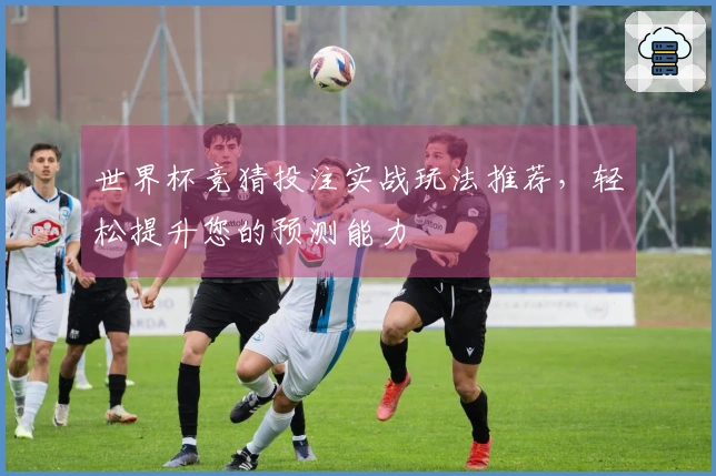 世界杯竞猜投注实战玩法推荐，轻松提升您的预测能力