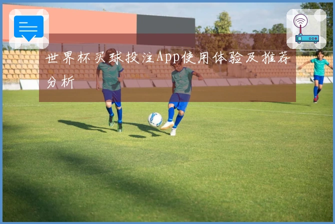 世界杯买球投注App使用体验及推荐分析