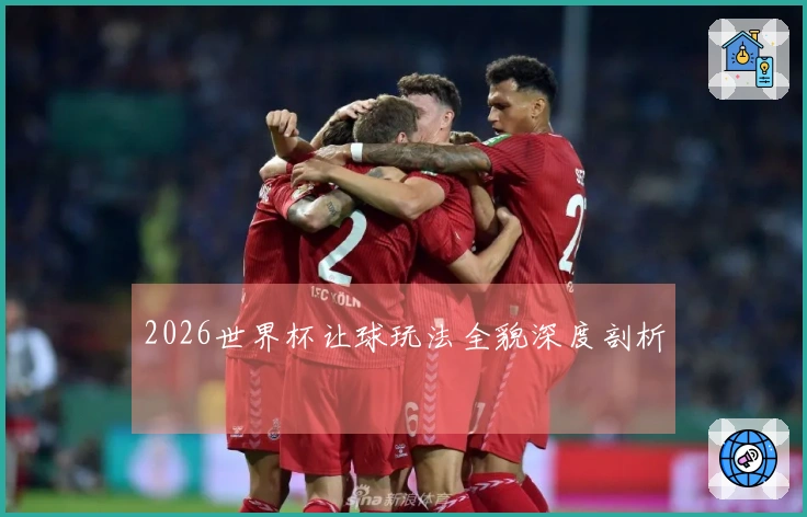 2026世界杯让球玩法全貌深度剖析