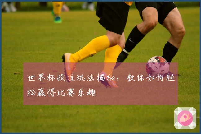 世界杯投注玩法揭秘，教你如何轻松赢得比赛乐趣