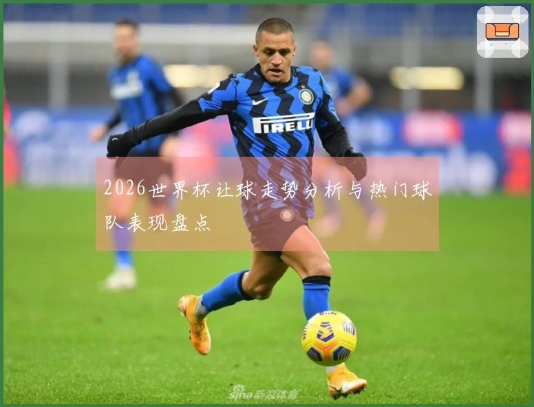 2026世界杯让球走势分析与热门球队表现盘点